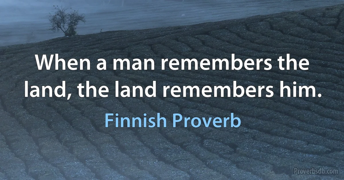 When a man remembers the land, the land remembers him. (Finnish Proverb)