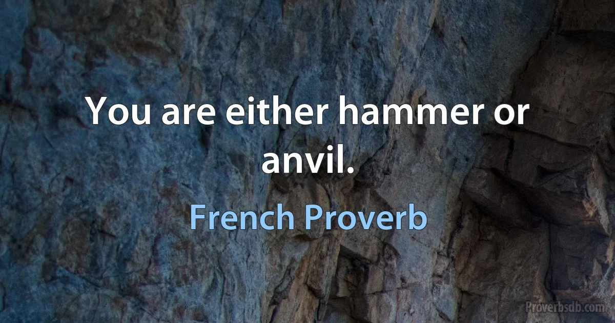 You are either hammer or anvil. (French Proverb)