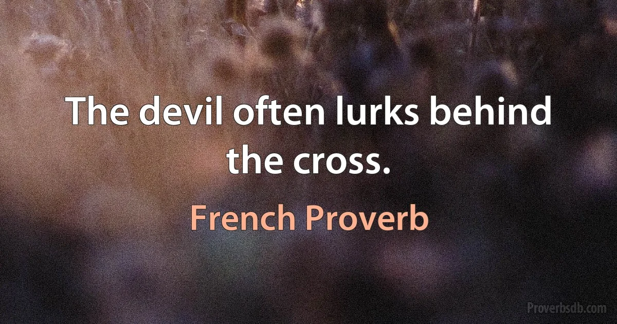 The devil often lurks behind the cross. (French Proverb)