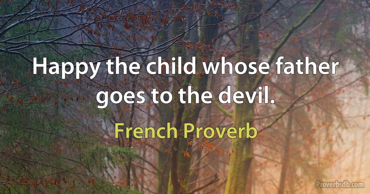 Happy the child whose father goes to the devil. (French Proverb)