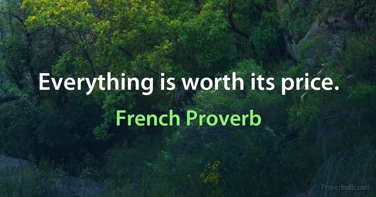 Everything is worth its price. (French Proverb)