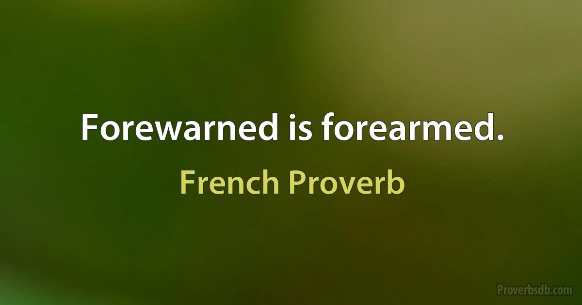 Forewarned is forearmed. (French Proverb)