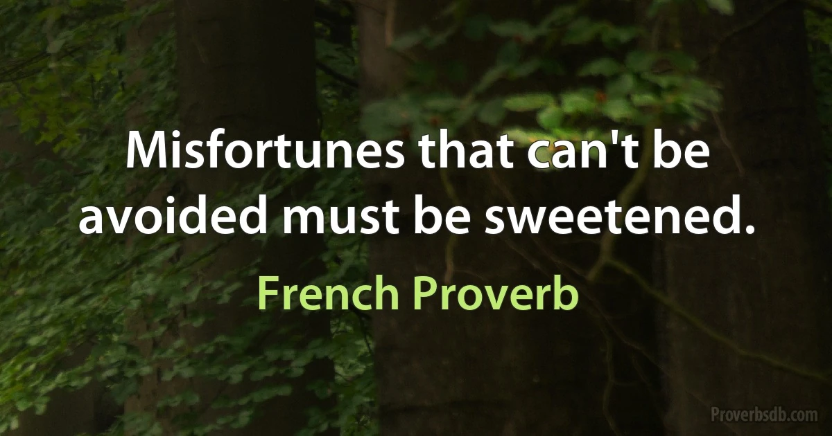 Misfortunes that can't be avoided must be sweetened. (French Proverb)