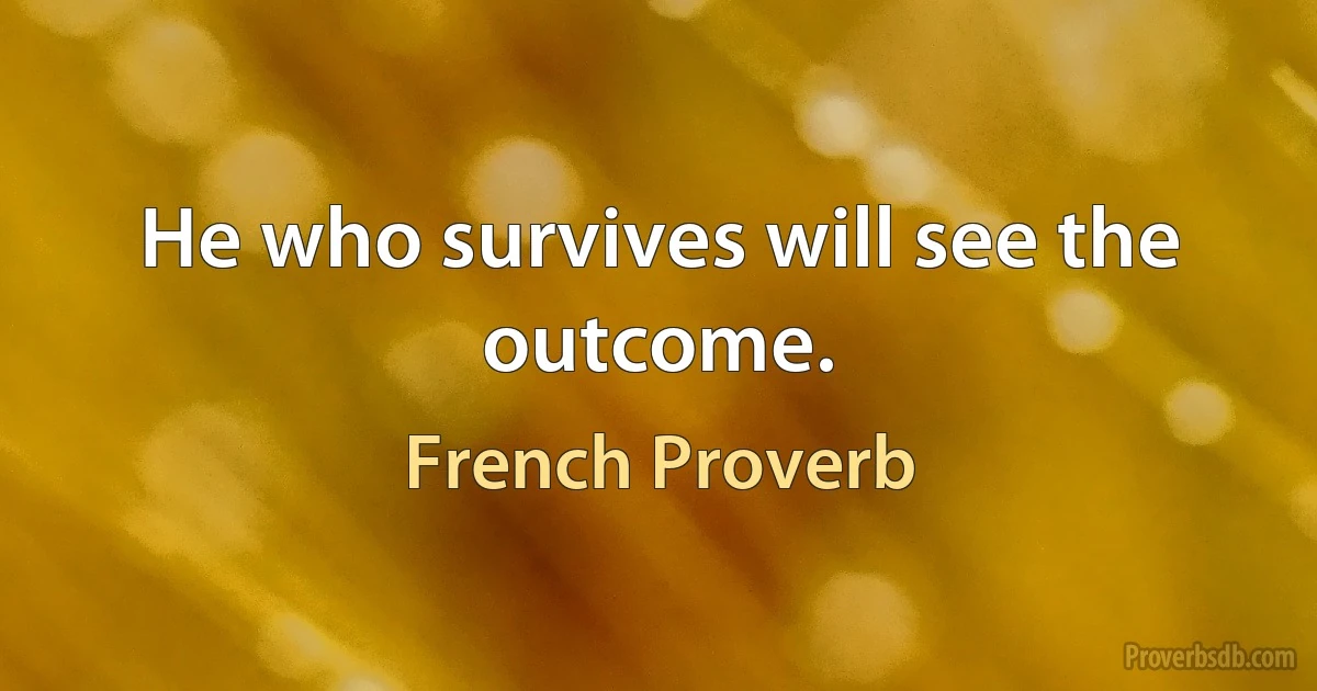 He who survives will see the outcome. (French Proverb)