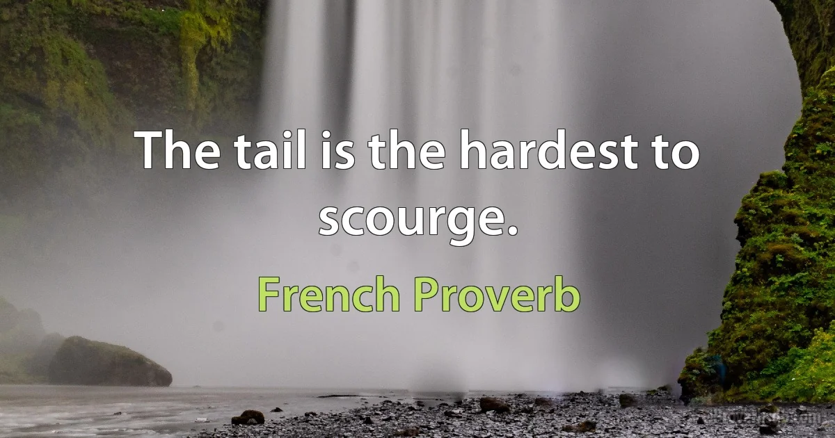 The tail is the hardest to scourge. (French Proverb)