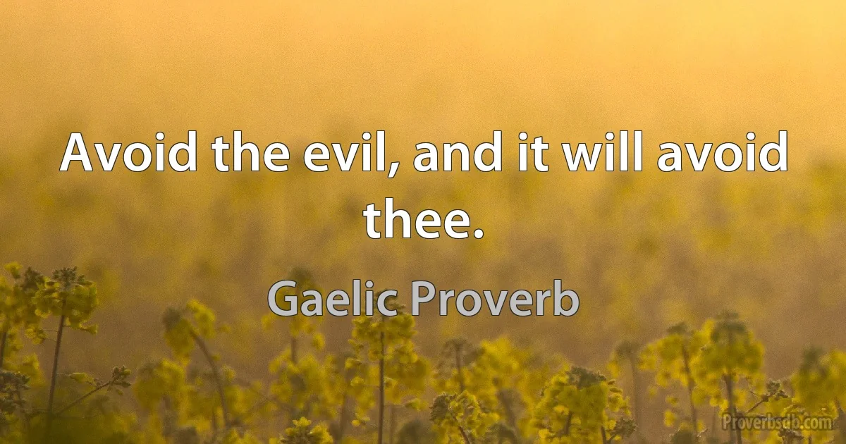 Avoid the evil, and it will avoid thee. (Gaelic Proverb)