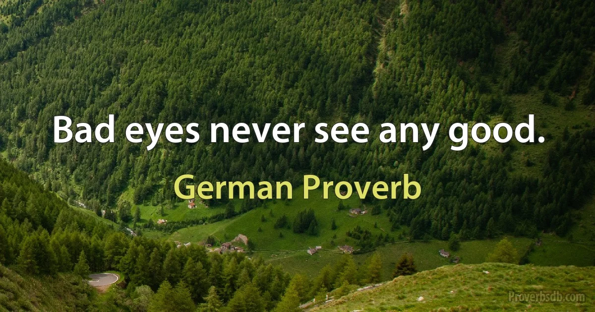 Bad eyes never see any good. (German Proverb)