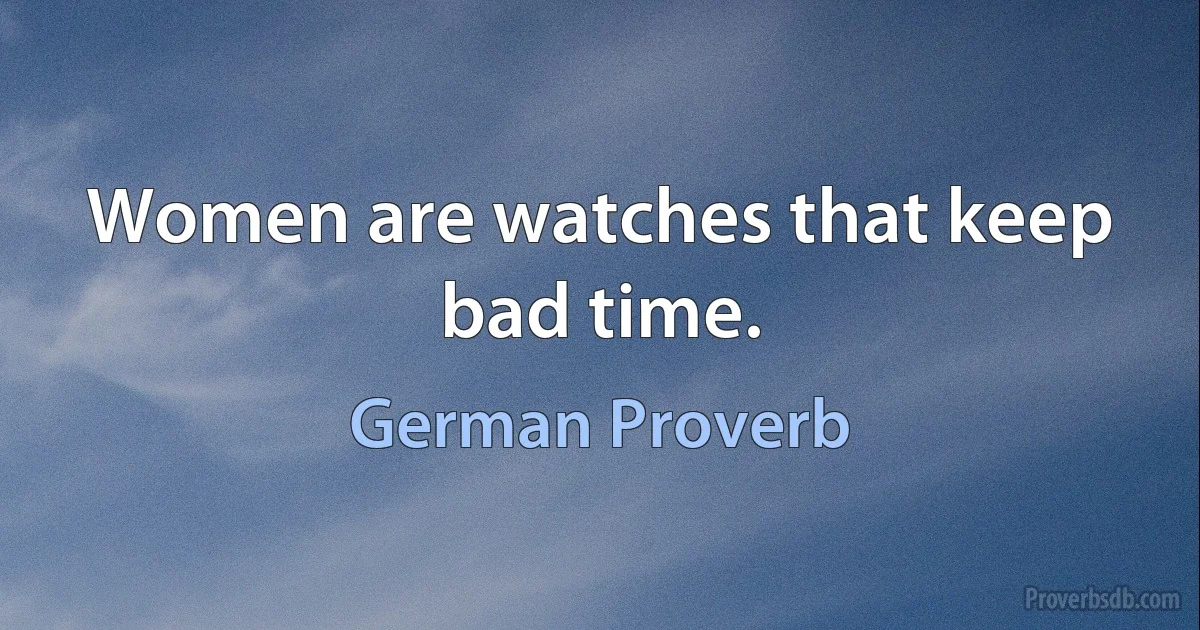 Women are watches that keep bad time. (German Proverb)