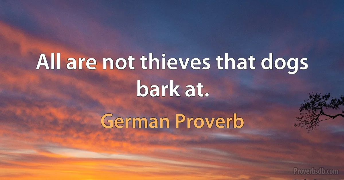 All are not thieves that dogs bark at. (German Proverb)