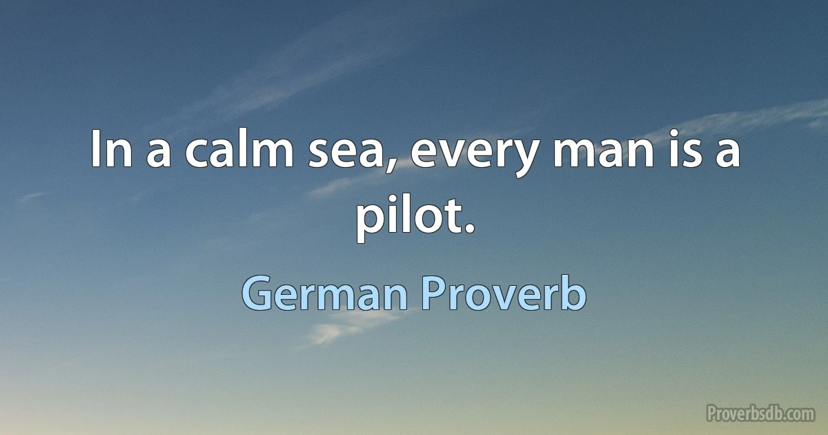 In a calm sea, every man is a pilot. (German Proverb)