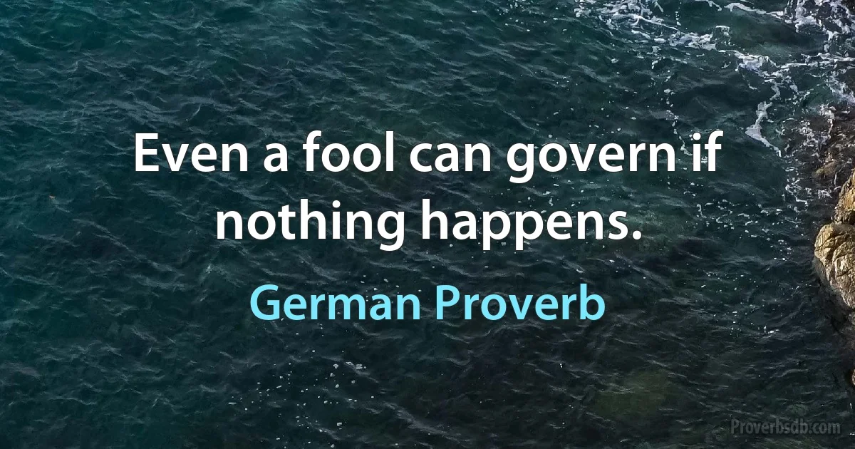 Even a fool can govern if nothing happens. (German Proverb)