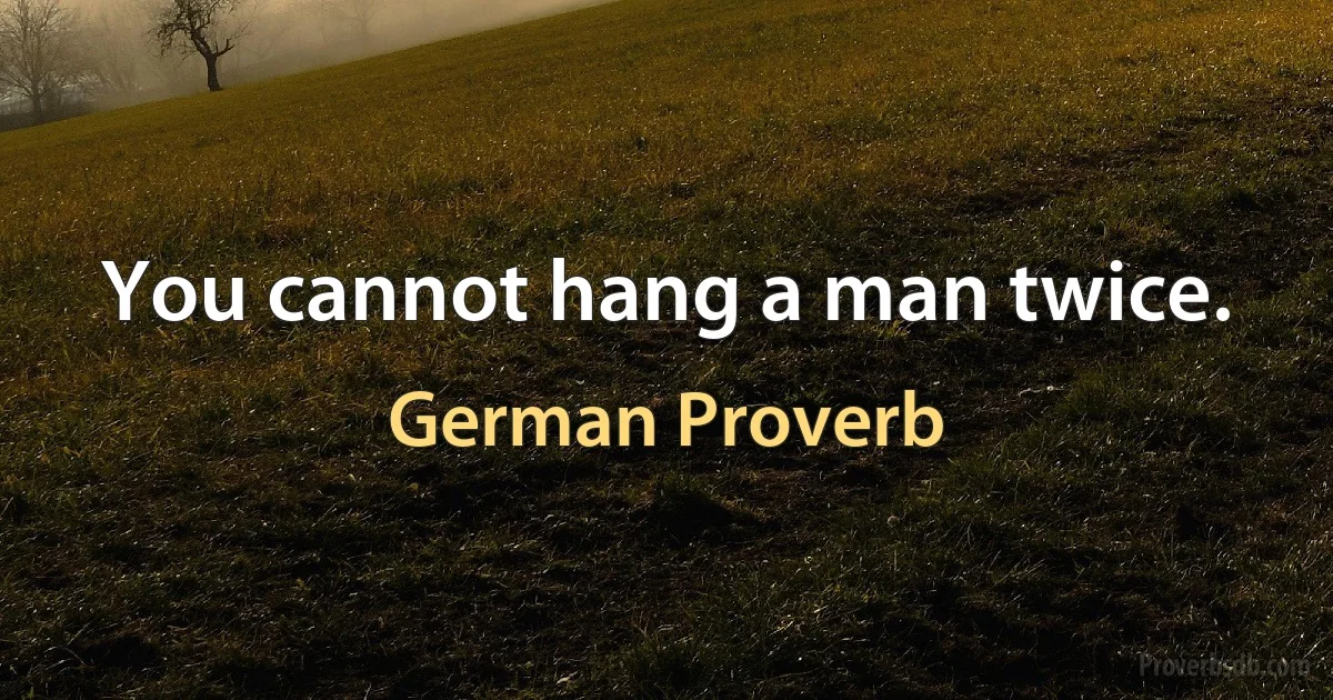 You cannot hang a man twice. (German Proverb)