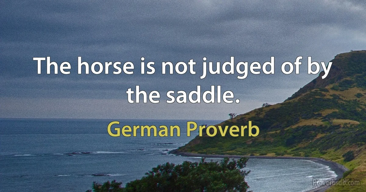 The horse is not judged of by the saddle. (German Proverb)