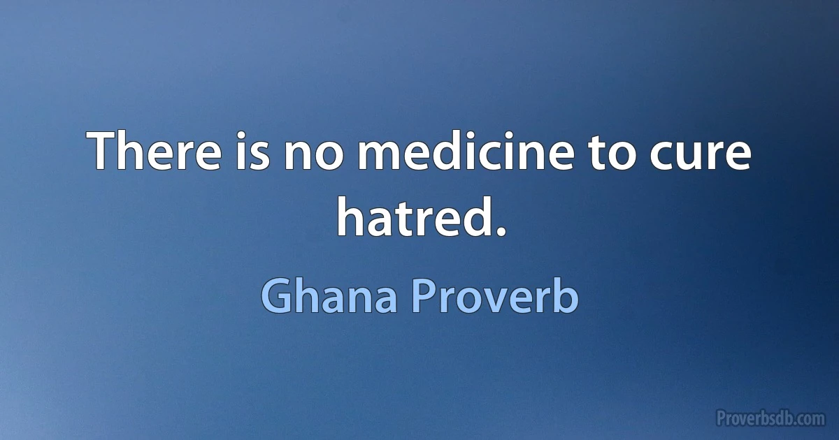 There is no medicine to cure hatred. (Ghana Proverb)