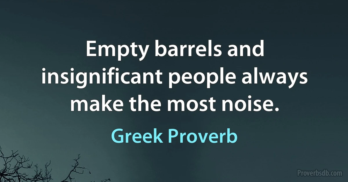 Empty barrels and insignificant people always make the most noise. (Greek Proverb)