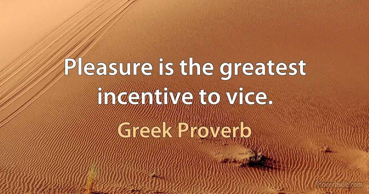 Pleasure is the greatest incentive to vice. (Greek Proverb)