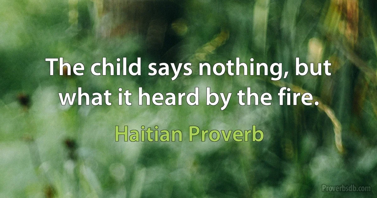 The child says nothing, but what it heard by the fire. (Haitian Proverb)