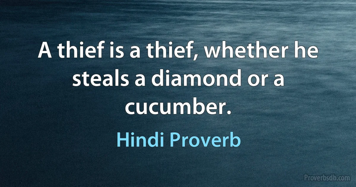 A thief is a thief, whether he steals a diamond or a cucumber. (Hindi Proverb)