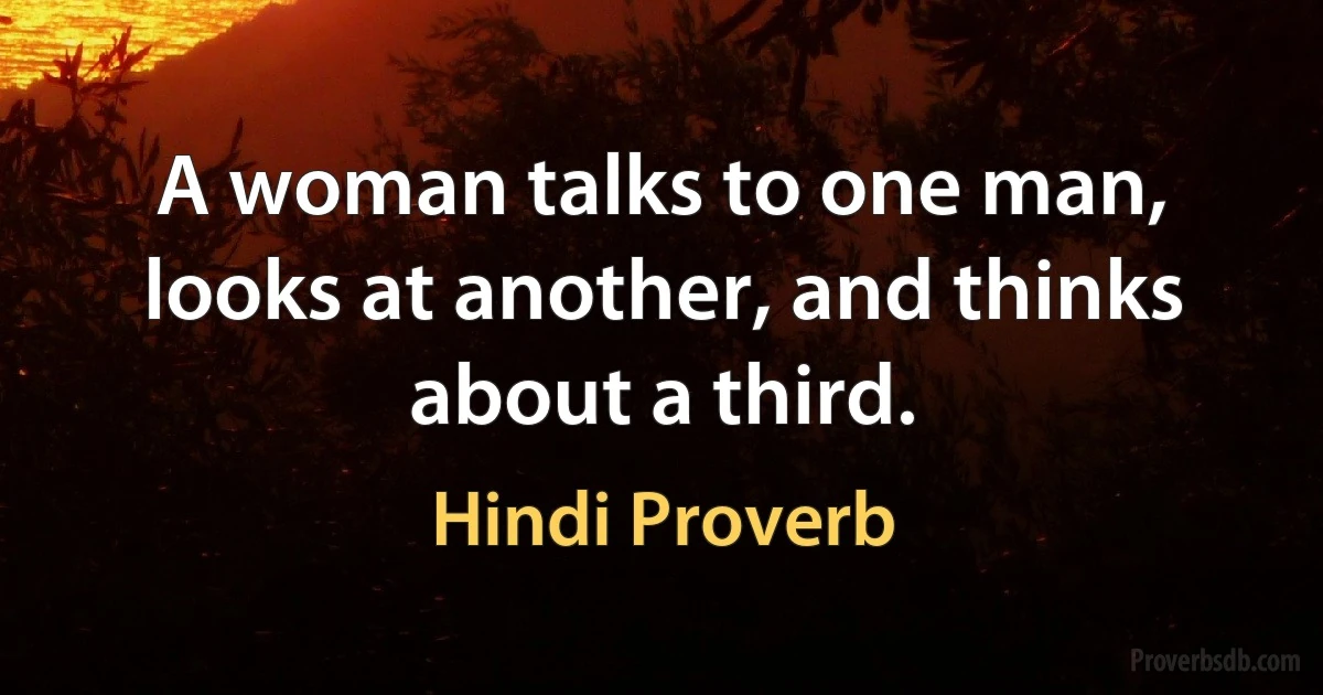 A woman talks to one man, looks at another, and thinks about a third. (Hindi Proverb)