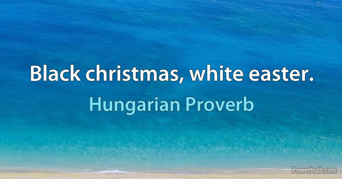 Black christmas, white easter. (Hungarian Proverb)