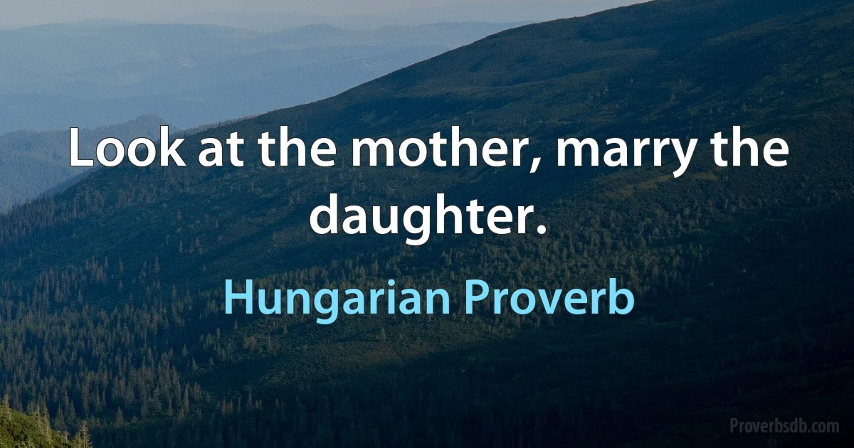 Look at the mother, marry the daughter. (Hungarian Proverb)