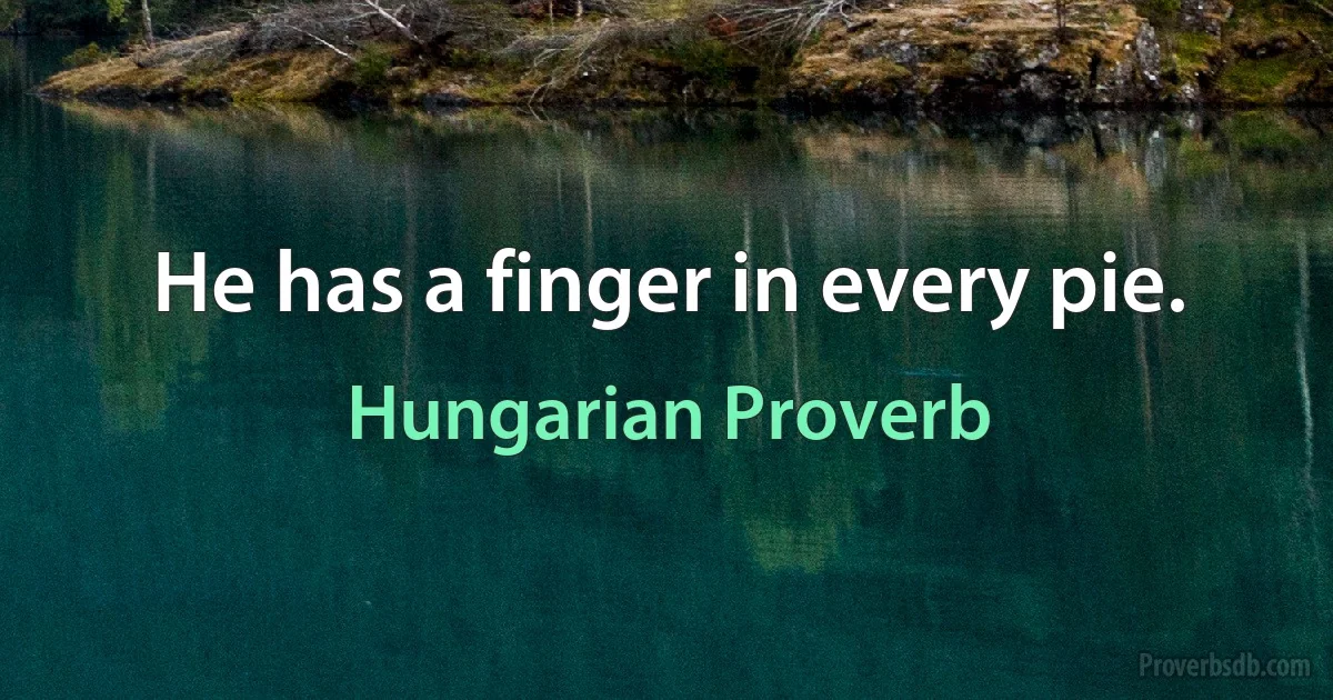 He has a finger in every pie. (Hungarian Proverb)