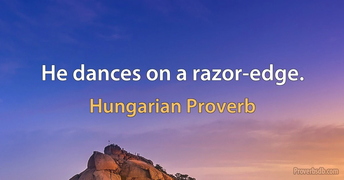 He dances on a razor-edge. (Hungarian Proverb)