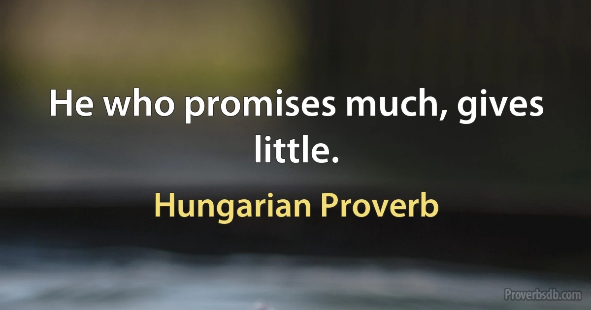 He who promises much, gives little. (Hungarian Proverb)