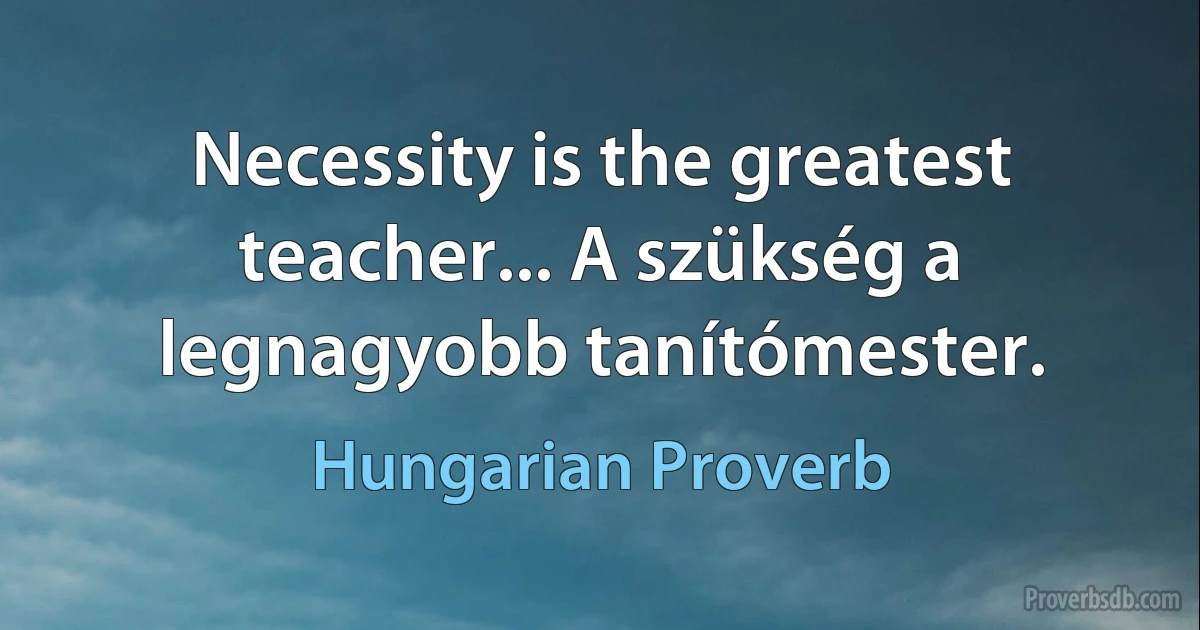 Necessity is the greatest teacher... A szükség a legnagyobb tanítómester. (Hungarian Proverb)