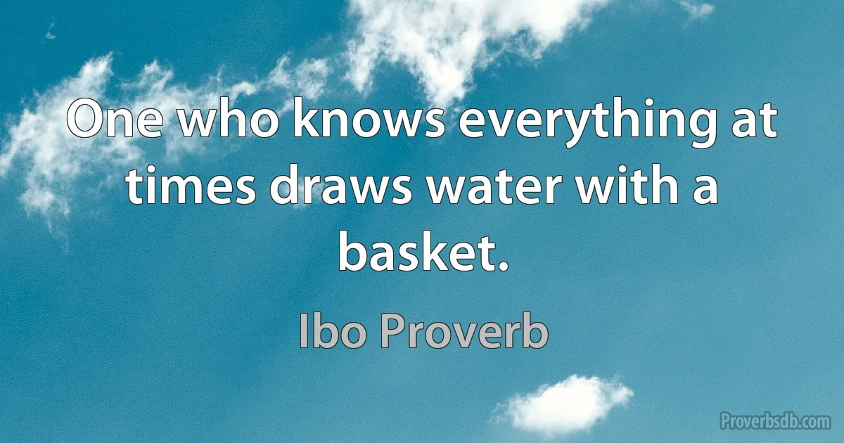 One who knows everything at times draws water with a basket. (Ibo Proverb)