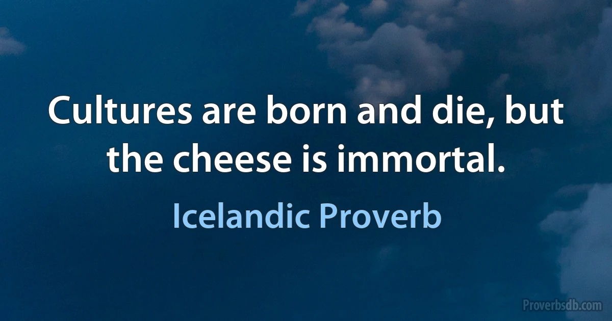 Cultures are born and die, but the cheese is immortal. (Icelandic Proverb)