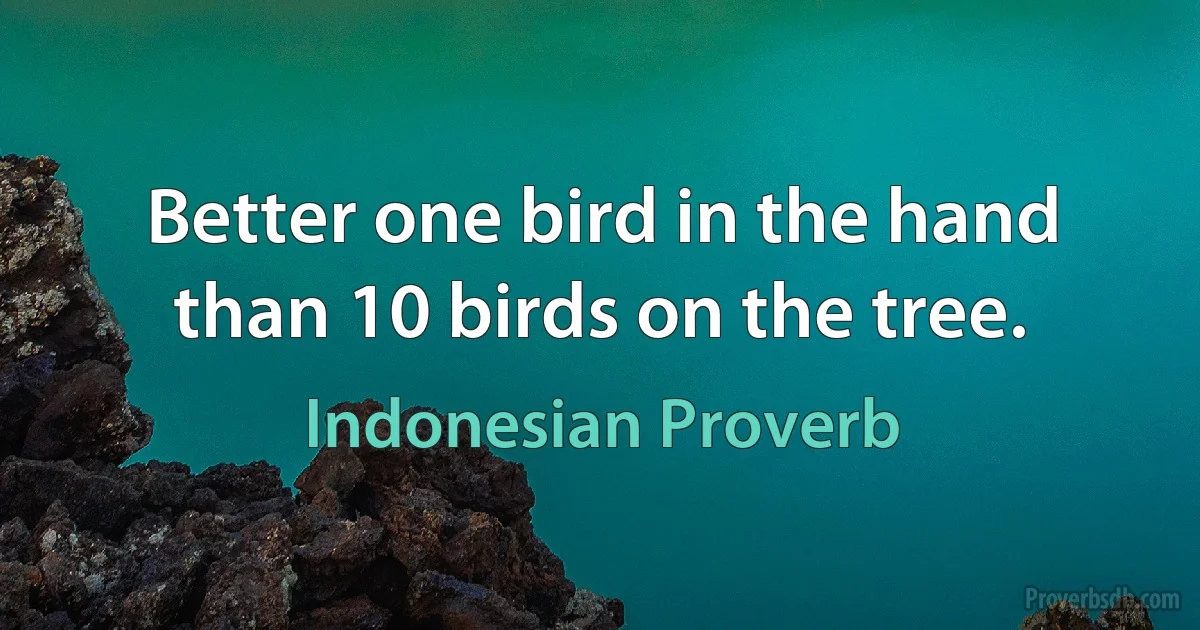 Better one bird in the hand than 10 birds on the tree. (Indonesian Proverb)