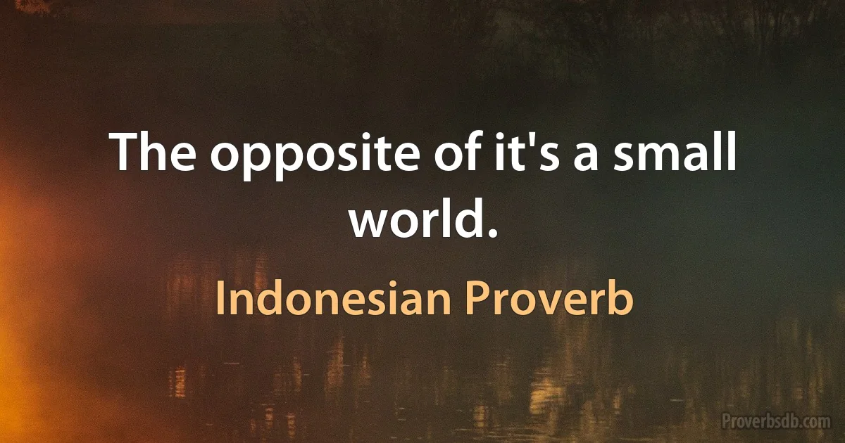 The opposite of it's a small world. (Indonesian Proverb)