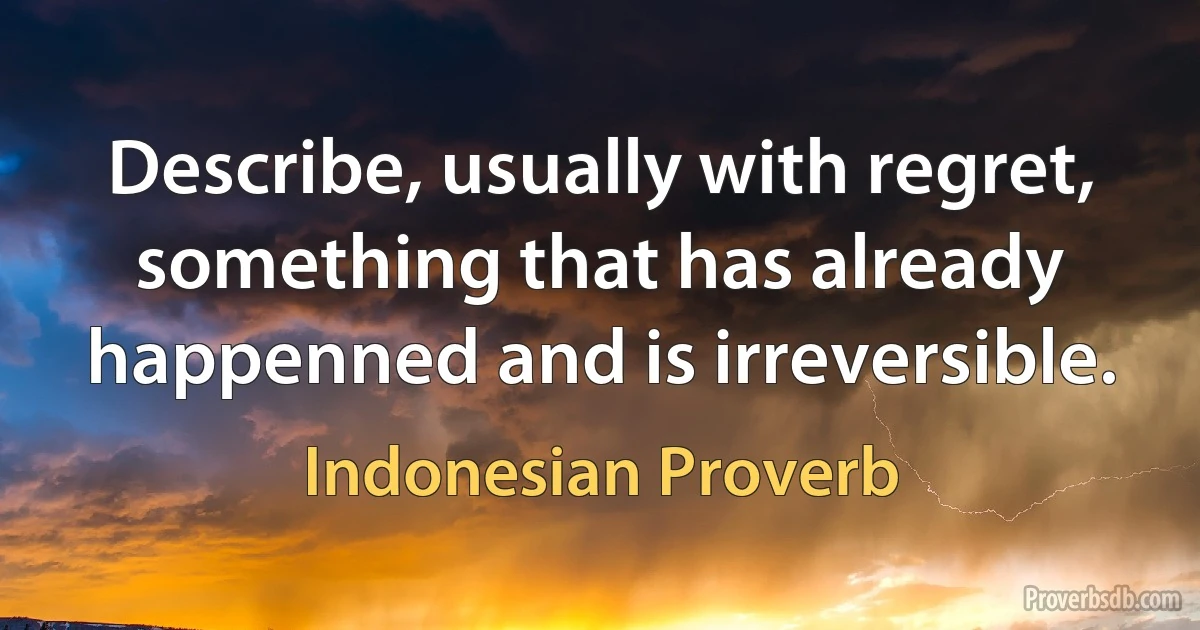 Describe, usually with regret, something that has already happenned and is irreversible. (Indonesian Proverb)