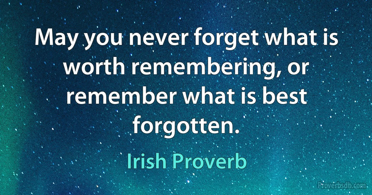 May you never forget what is worth remembering, or remember what is best forgotten. (Irish Proverb)