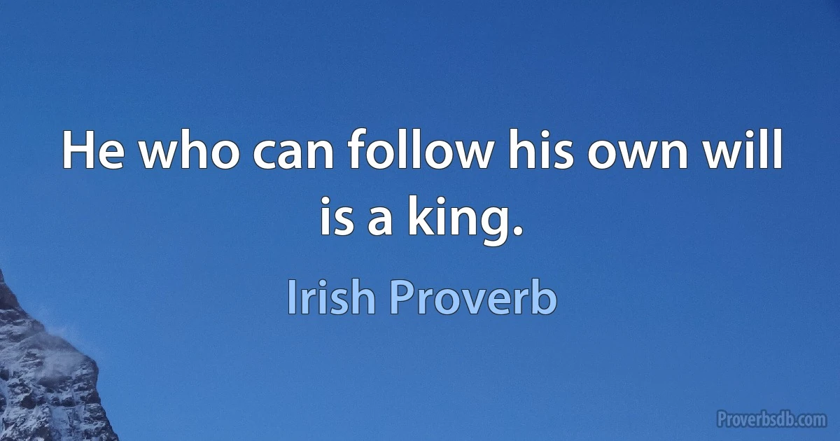 He who can follow his own will is a king. (Irish Proverb)