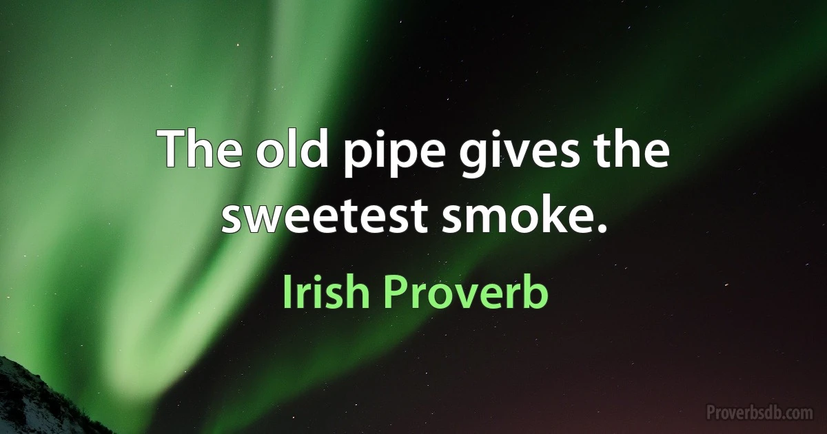 The old pipe gives the sweetest smoke. (Irish Proverb)