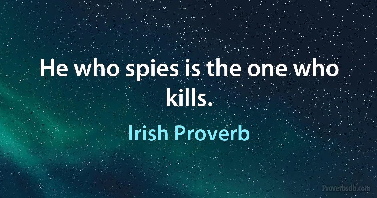 He who spies is the one who kills. (Irish Proverb)