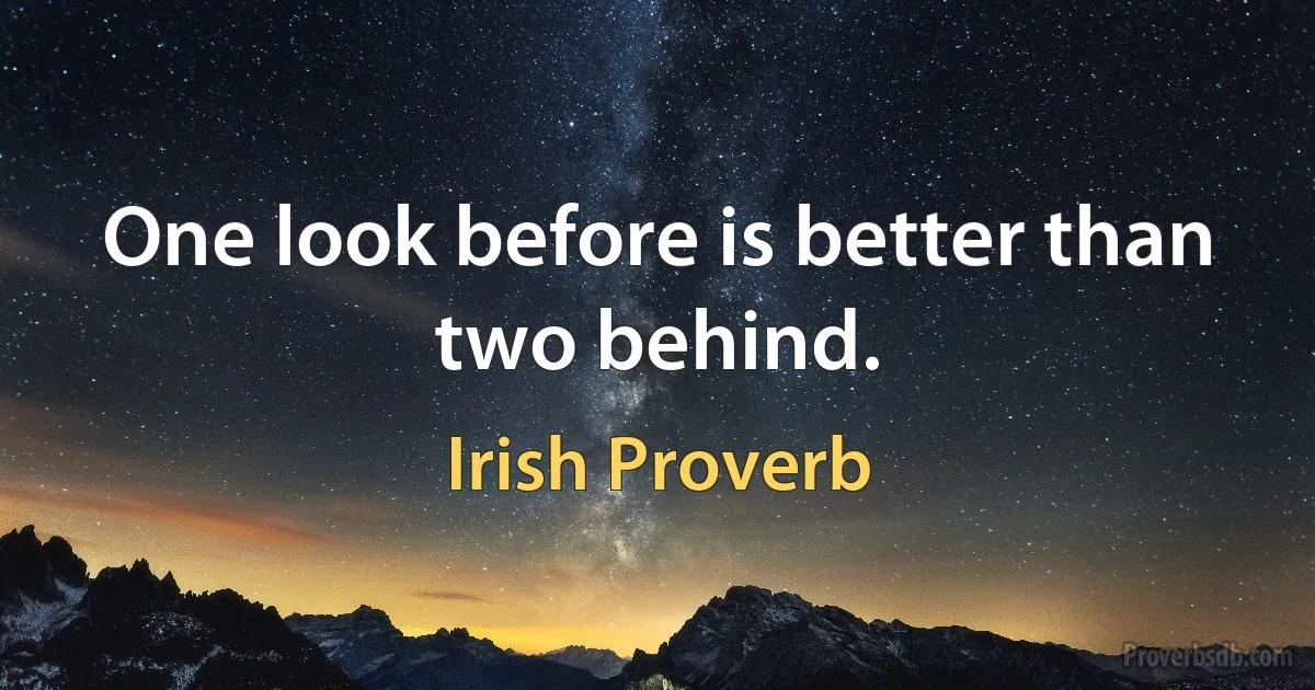 One look before is better than two behind. (Irish Proverb)