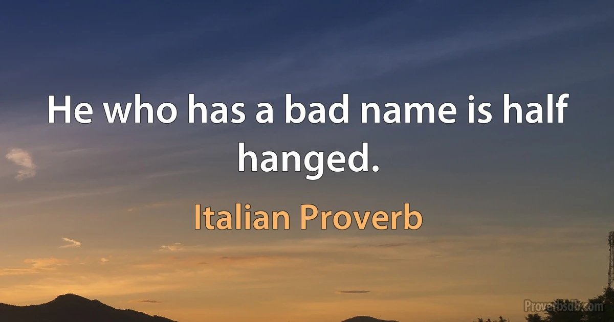 He who has a bad name is half hanged. (Italian Proverb)