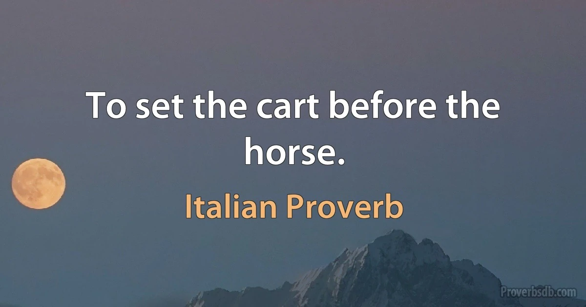 To set the cart before the horse. (Italian Proverb)