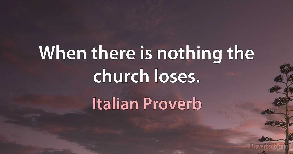 When there is nothing the church loses. (Italian Proverb)