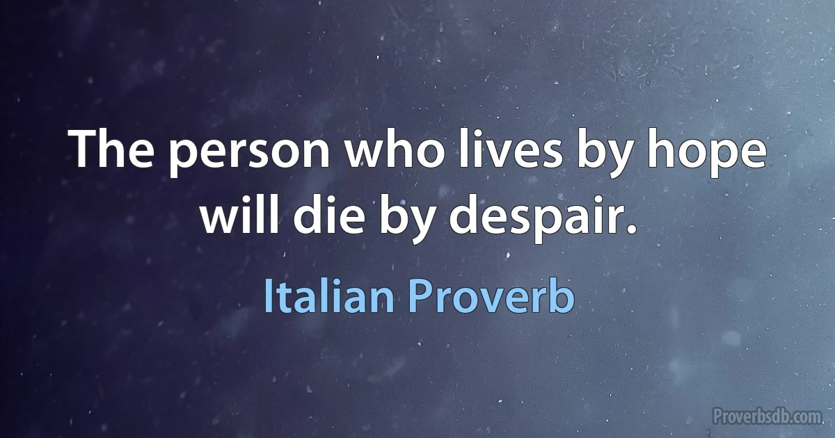 The person who lives by hope will die by despair. (Italian Proverb)