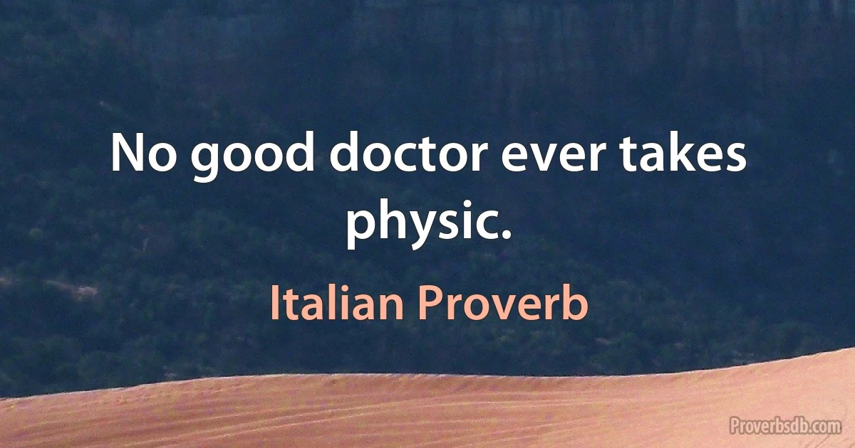 No good doctor ever takes physic. (Italian Proverb)