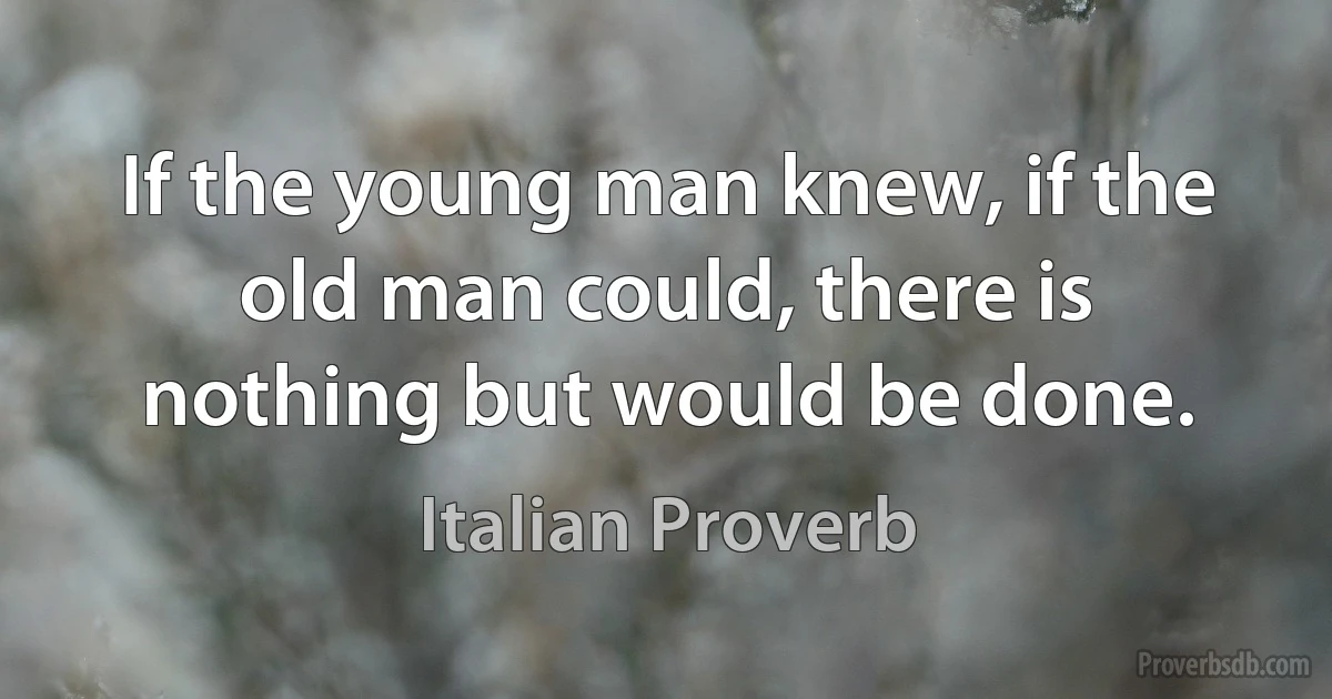 If the young man knew, if the old man could, there is nothing but would be done. (Italian Proverb)