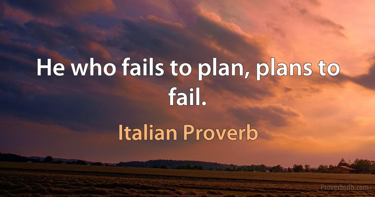 He who fails to plan, plans to fail. (Italian Proverb)