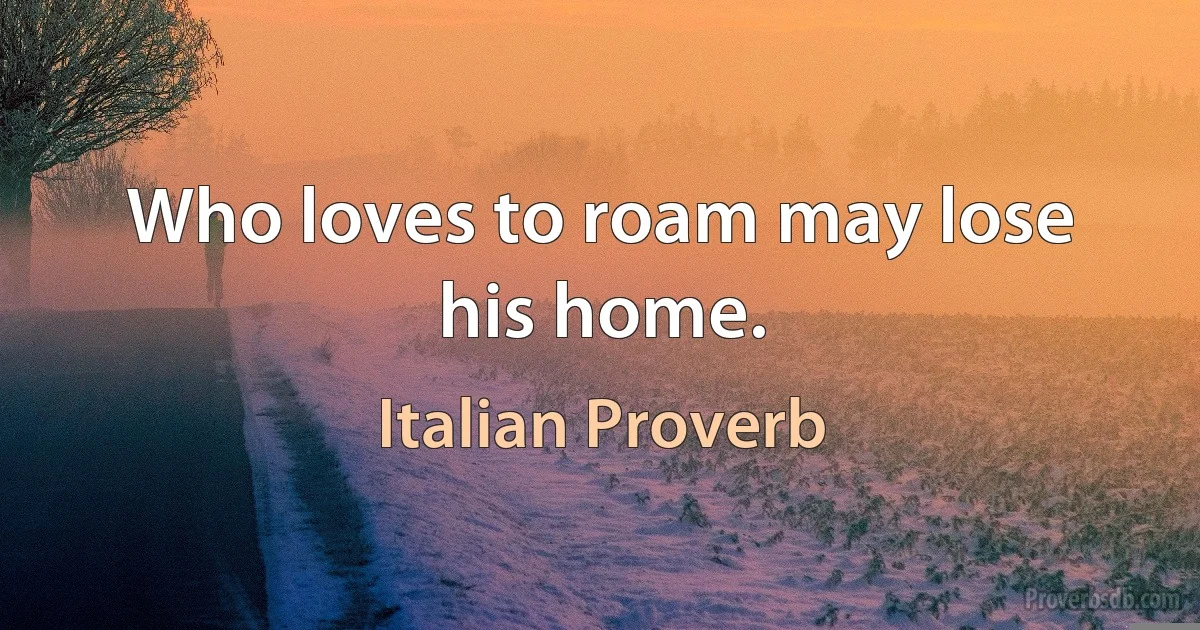 Who loves to roam may lose his home. (Italian Proverb)