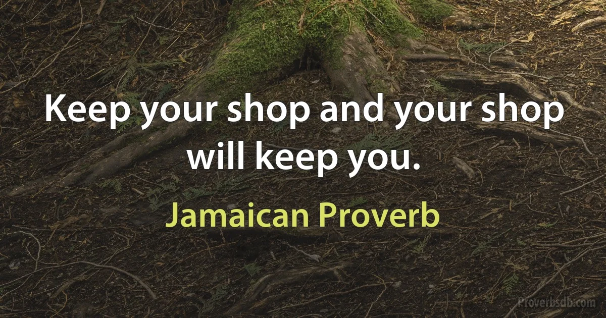 Keep your shop and your shop will keep you. (Jamaican Proverb)