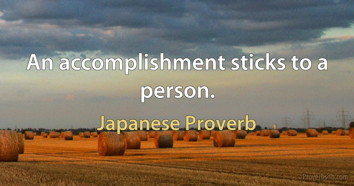 An accomplishment sticks to a person. (Japanese Proverb)