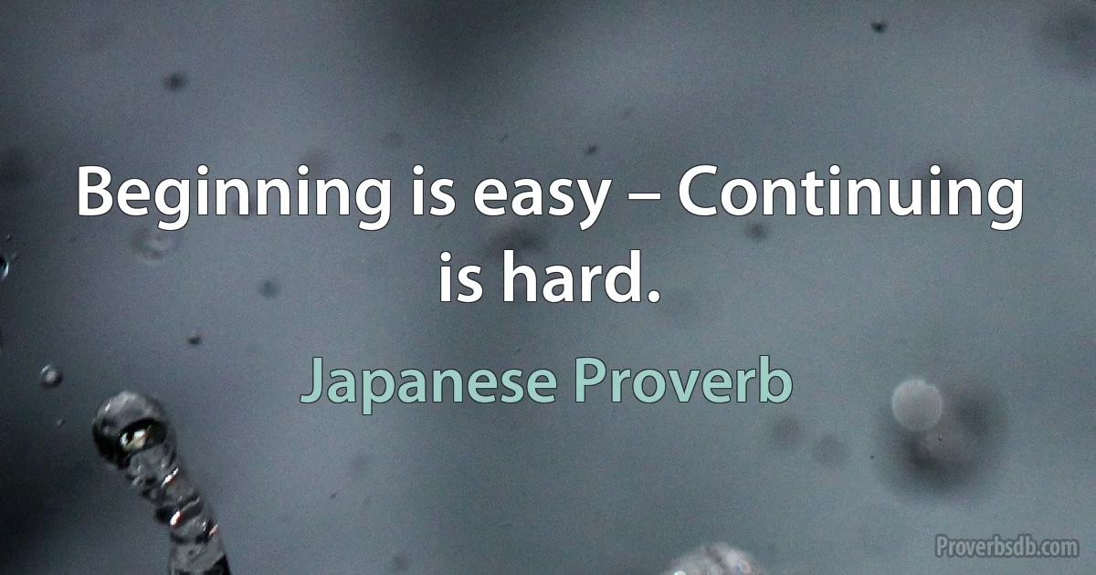 Beginning is easy – Continuing is hard. (Japanese Proverb)